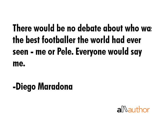 There would be no debate about who was the best footballer the world had ever seen - me or Pele.... - Diego Maradona Quote GIF