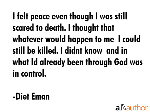 I felt peace even though I was still scared to death. I thought that whatever would happen to me  I... - Diet Eman Quote GIF