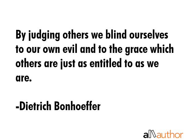 By judging others we blind ourselves to our own evil and to the grace which others are just as entitled to as we are. - Dietrich Bonhoeffer Quote