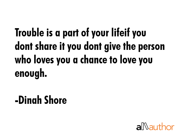 Trouble is a part of your lifeif you dont share it you dont give the person who loves you a chance... - Dinah Shore Quote GIF