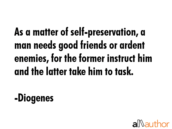As a matter of self-preservation, a man needs good friends or ardent enemies, for the former... - Diogenes Quote GIF