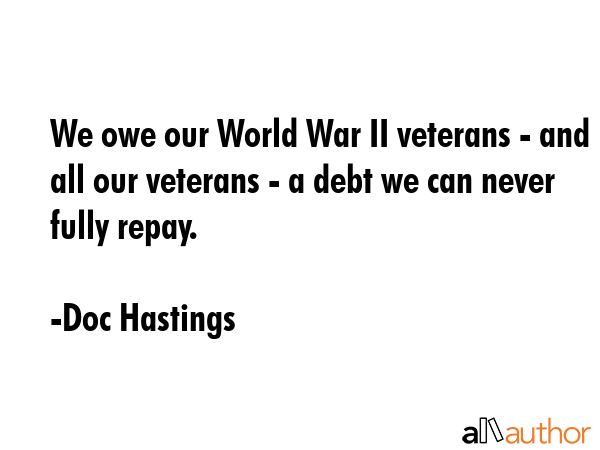 We owe our World War II veterans - and all our veterans - a debt we can never fully repay. - Doc Hastings Quote GIF