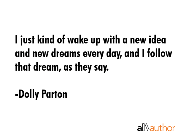 I just kind of wake up with a new idea and new dreams every day, and I follow that dream, as they... - Dolly Parton Quote GIF