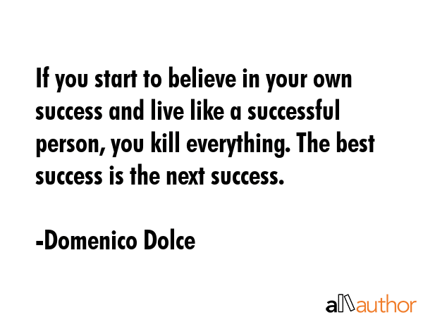If you start to believe in your own success and live like a successful person, you kill everything. The best success is the next success. - Domenico Dolce Quote