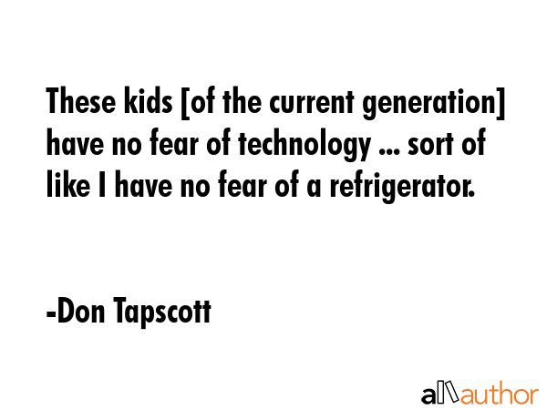 These kids [of the current generation] have no fear of technology ... sort of like I have no fear... - Don Tapscott Quote GIF