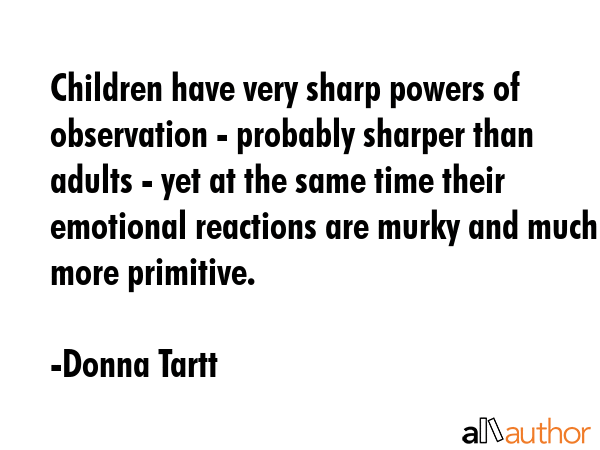 Children have very sharp powers of observation - probably sharper than adults - yet at the same... - Donna Tartt Quote GIF