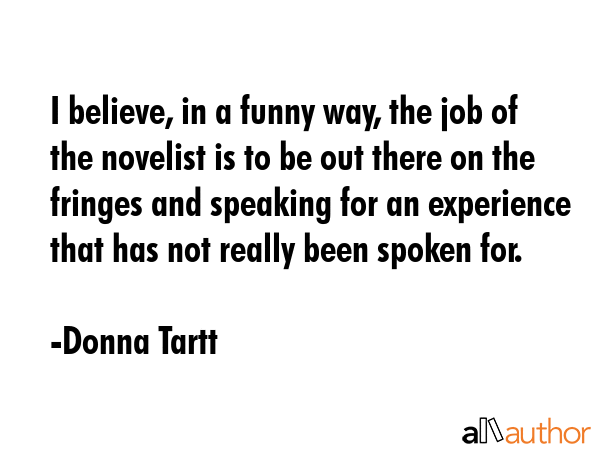 I believe, in a funny way, the job of the novelist is to be out there on the fringes and speaking... - Donna Tartt Quote GIF