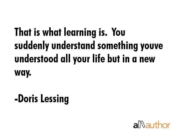That is what learning is.  You suddenly understand something youve understood all your life but in... - Doris Lessing Quote GIF