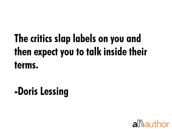 The critics slap labels on you and then expect you to talk inside their terms. - Doris Lessing Quote