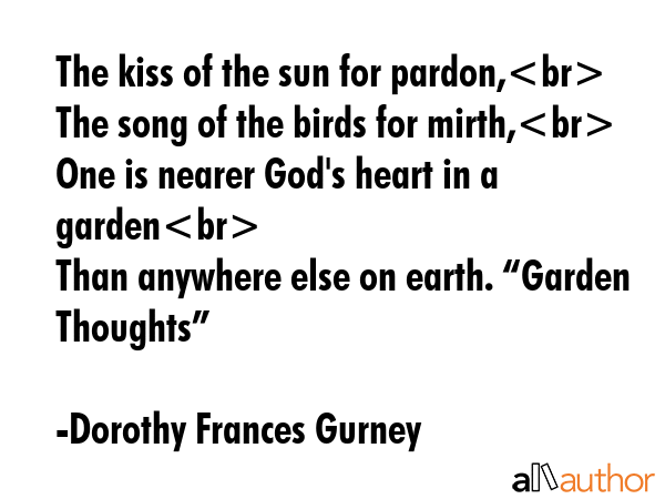 The kiss of the sun for pardon,\nThe song of the birds for mirth,\nOne is nearer God\