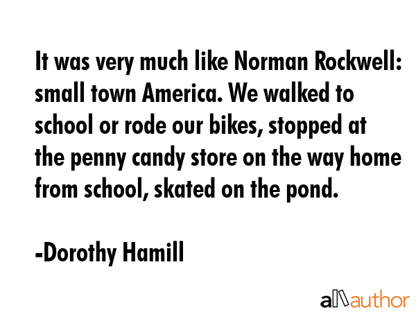It was very much like Norman Rockwell: small town America. We walked to school or rode our bikes,... - Dorothy Hamill Quote GIF