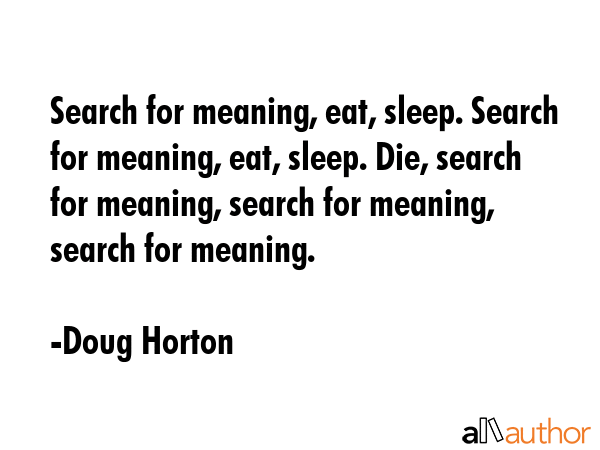 Search for meaning, eat, sleep. Search for meaning, eat, sleep. Die, search for meaning, search for... - Doug Horton Quote GIF