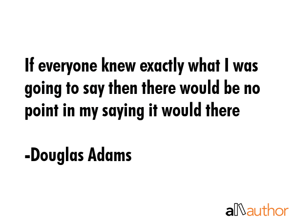 If everyone knew exactly what I was going to say then there would be no point in my saying it would... - Douglas Adams Quote GIF