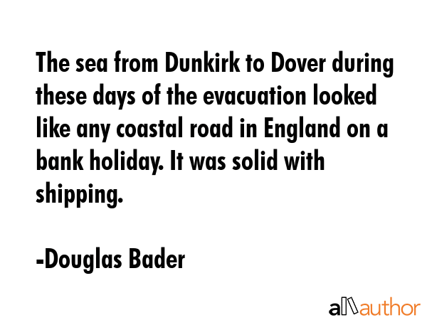 The sea from Dunkirk to Dover during these days of the evacuation looked like any coastal road in... - Douglas Bader Quote GIF