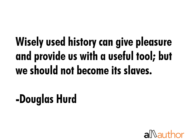 Wisely used history can give pleasure and provide us with a useful tool; but we should not become... - Douglas Hurd Quote GIF