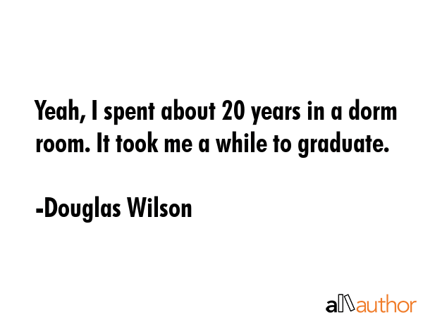 Yeah, I spent about 20 years in a dorm room. It took me a while to graduate. - Douglas Wilson Quote GIF