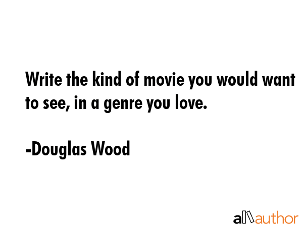 Write the kind of movie you would want to see, in a genre you love. - Douglas Wood Quote