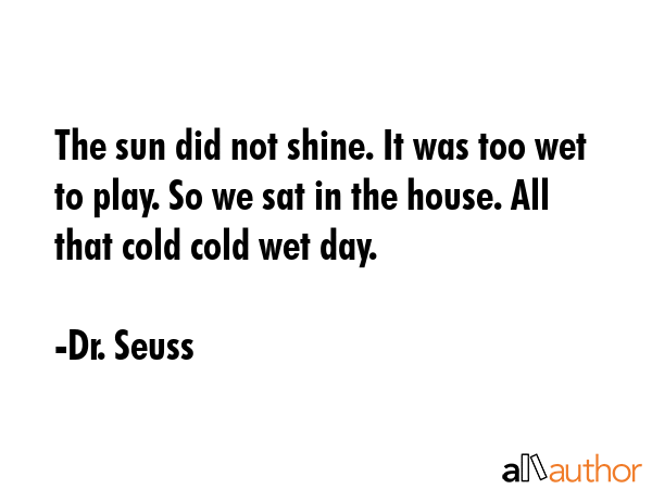 The sun did not shine. It was too wet to play. So we sat in the house. All that cold cold wet day. - Dr. Seuss Quote GIF