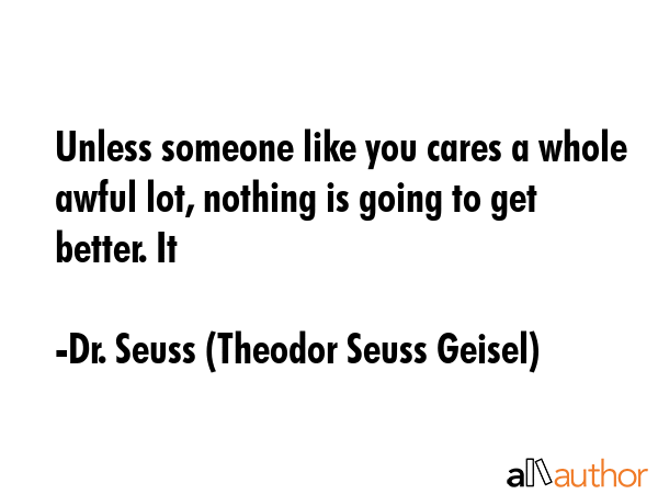 Unless someone like you cares a whole awful lot, nothing is going to get better. It - Dr. Seuss (Theodor Seuss Geisel) Quote GIF