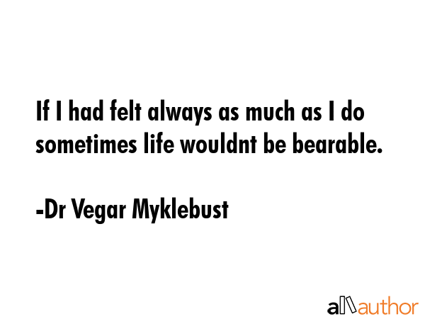 If I had felt always as much as I do sometimes life wouldnt be bearable. - Dr Vegar Myklebust Quote GIF