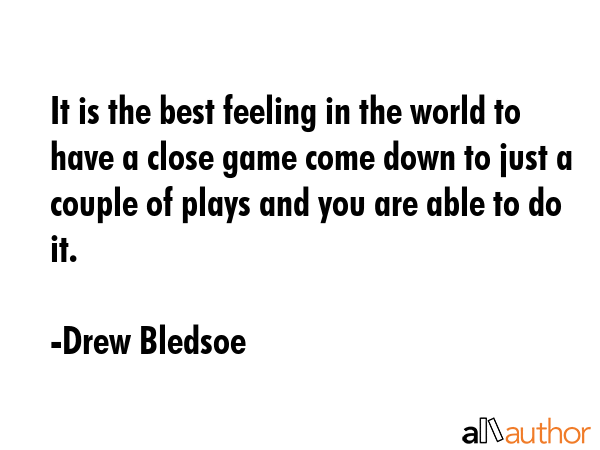 It is the best feeling in the world to have a close game come down to just a couple of plays and... - Drew Bledsoe Quote GIF
