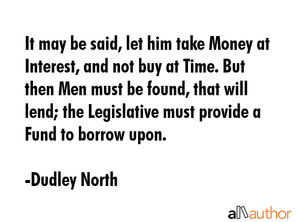 It may be said, let him take Money at Interest, and not buy at Time. But then Men must be found,... - Dudley North Quote GIF