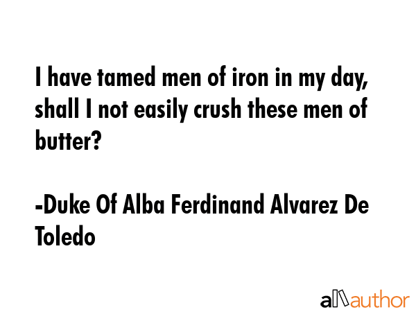 I have tamed men of iron in my day, shall I not easily crush these men of butter? - Duke Of Alba Ferdinand Alvarez De Toledo Quote GIF