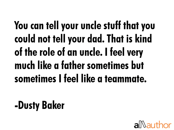 You can tell your uncle stuff that you could not tell your dad. That is kind of the role of an... - Dusty Baker Quote GIF