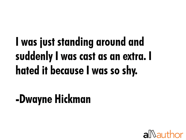 I was just standing around and suddenly I was cast as an extra. I hated it because I was so shy. - Dwayne Hickman Quote GIF