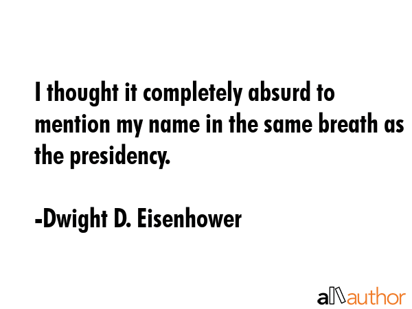 I thought it completely absurd to mention my name in the same breath as the presidency. - Dwight D. Eisenhower Quote