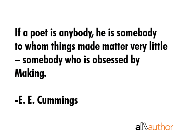 If a poet is anybody, he is somebody to whom things made matter very little – somebody who is... - E. E. Cummings Quote GIF