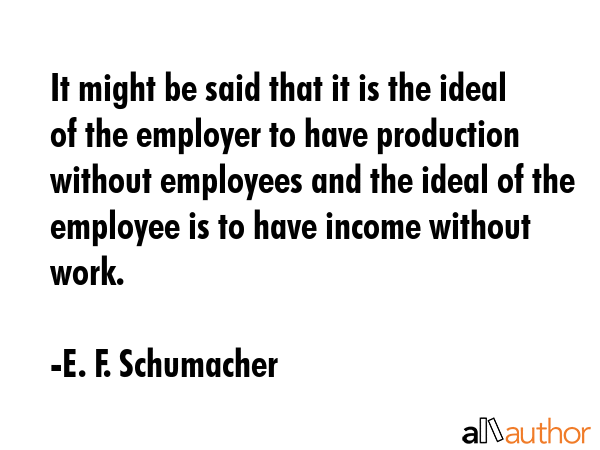 It might be said that it is the ideal of the employer to have production without employees and the... - E. F. Schumacher Quote GIF