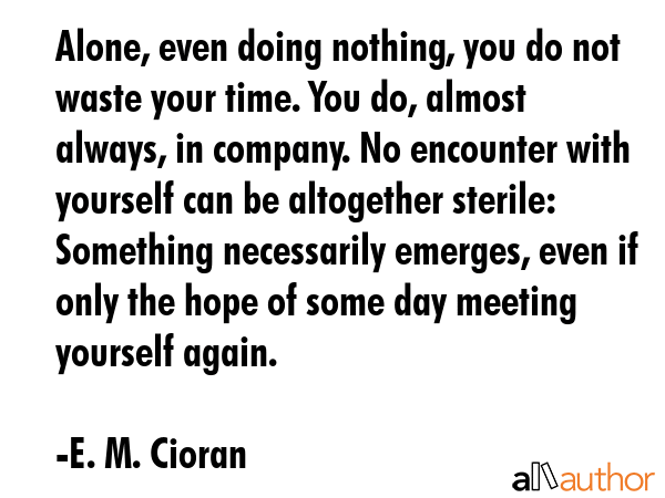 Alone, even doing nothing, you do not waste your time. You do, almost always, in company. No... - E. M. Cioran Quote GIF