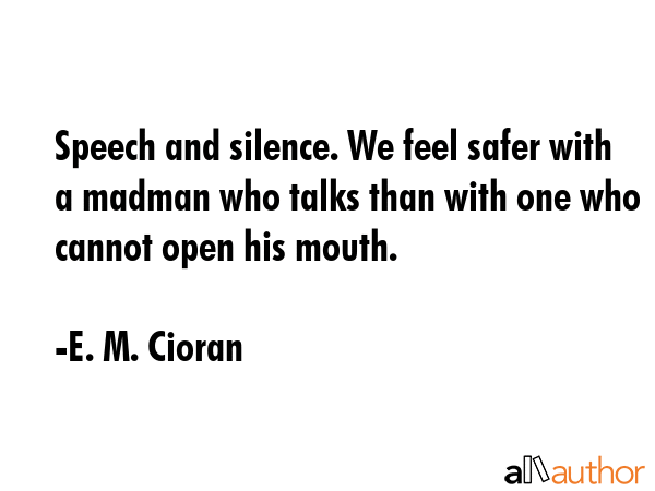 Speech and silence. We feel safer with a madman who talks than with one who cannot open his mouth. - E. M. Cioran Quote GIF