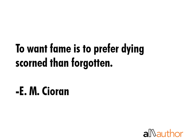 To want fame is to prefer dying scorned than forgotten. - E. M. Cioran Quote GIF