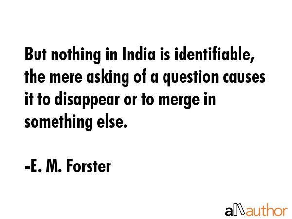But nothing in India is identifiable, the mere asking of a question causes it to disappear or to... - E. M. Forster Quote GIF