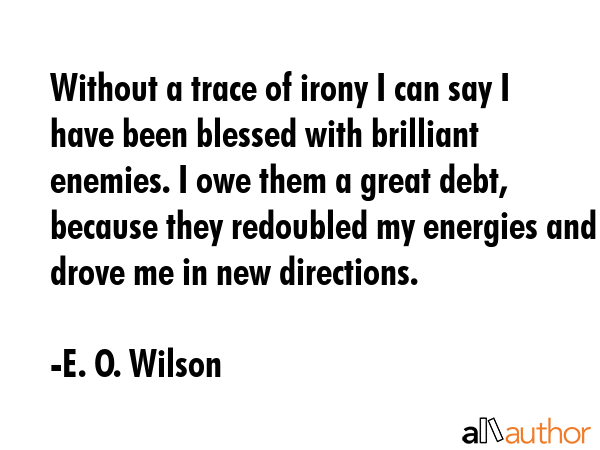 Without a trace of irony I can say I have been blessed with brilliant enemies. I owe them a great debt, because they redoubled my energies and drove me in new directions. - E. O. Wilson Quote