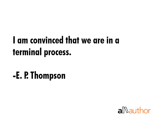 I am convinced that we are in a terminal process. - E. P. Thompson Quote GIF