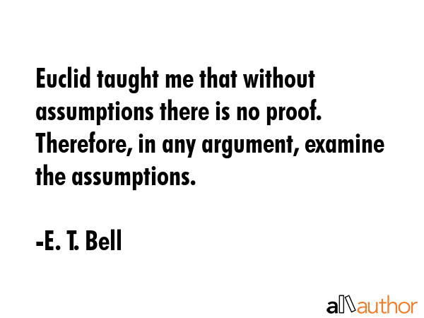 Euclid taught me that without assumptions there is no proof. Therefore, in any argument, examine... - E. T. Bell Quote GIF