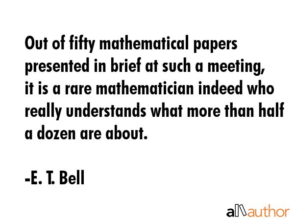 Out of fifty mathematical papers presented in brief at such a meeting, it is a rare mathematician... - E. T. Bell Quote GIF