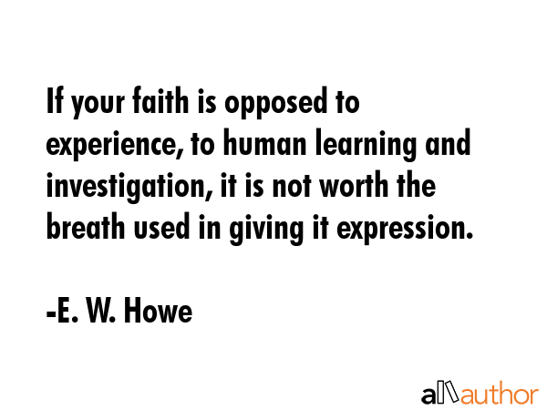 If your faith is opposed to experience, to human learning and investigation, it is not worth the... - E. W. Howe Quote GIF