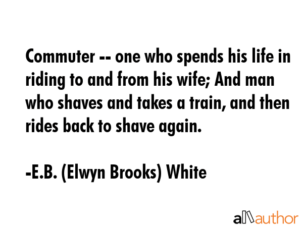 Commuter -- one who spends his life in riding to and from his wife; And man who shaves and takes a... - E.B. (Elwyn Brooks) White Quote GIF
