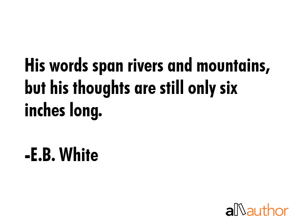 His words span rivers and mountains, but his thoughts are still only six inches long. - E.B. White Quote