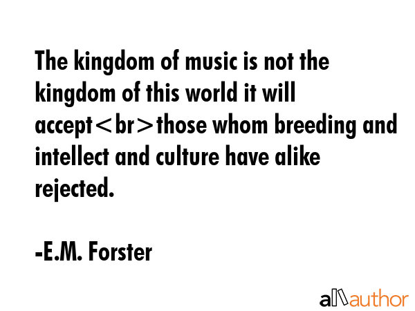 The kingdom of music is not the kingdom of this world it will acceptthose whom breeding and... - E.M. Forster Quote GIF