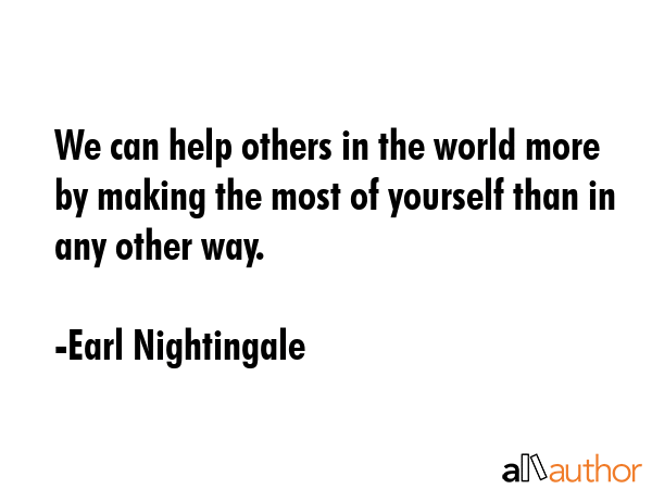 We can help others in the world more by making the most of yourself than in any other way. - Earl Nightingale Quote