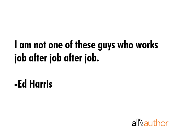 I am not one of these guys who works job after job after job. - Ed Harris Quote GIF
