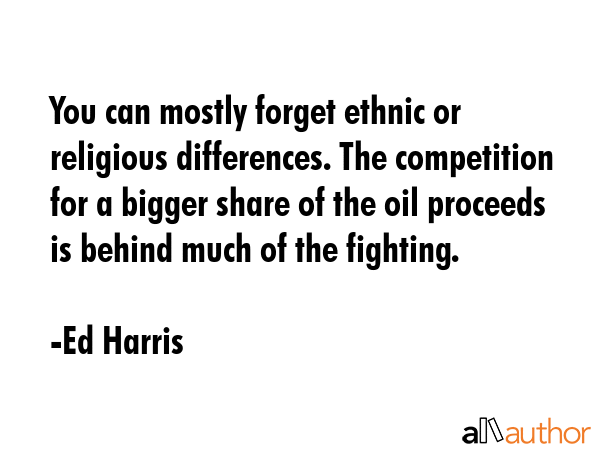 You can mostly forget ethnic or religious differences. The competition for a bigger share of the... - Ed Harris Quote GIF