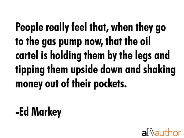 People really feel that, when they go to the gas pump now, that the oil cartel is holding them by... - Ed Markey Quote GIF