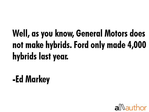 Well, as you know, General Motors does not make hybrids. Ford only made 4,000 hybrids last year. - Ed Markey Quote GIF