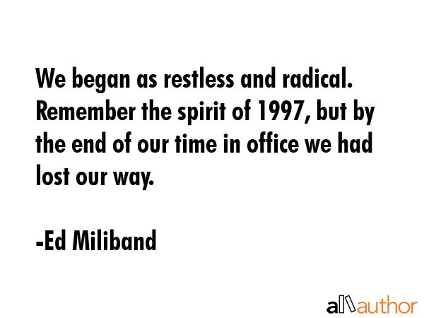 We began as restless and radical. Remember the spirit of 1997, but by the end of our time in office... - Ed Miliband Quote GIF